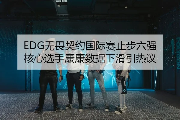 EDG无畏契约国际赛止步六强 核心选手康康数据下滑引热议