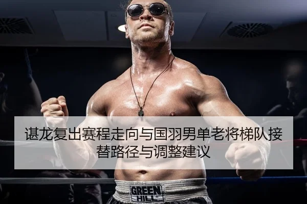 谌龙复出赛程走向与国羽男单老将梯队接替路径与调整建议